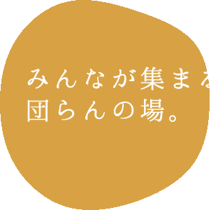 みんなが集まる団らんの場所。 KYUTARO 久太郎